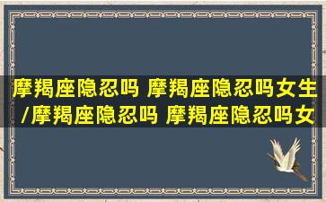 摩羯座隐忍吗 摩羯座隐忍吗女生/摩羯座隐忍吗 摩羯座隐忍吗女生-我的网站